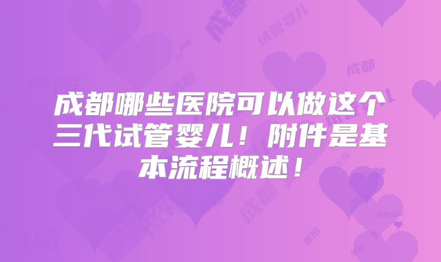 成都哪些医院可以做这个三代试管婴儿！附件是基本流程概述！