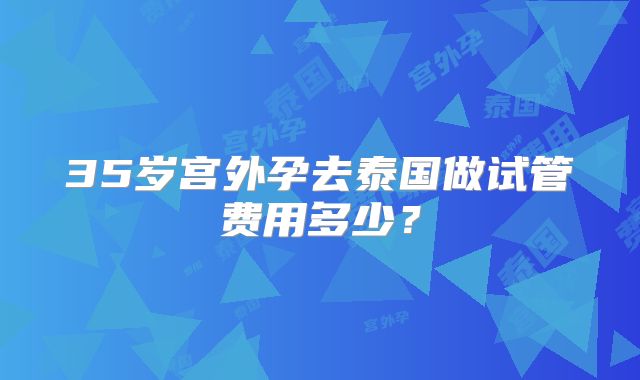 35岁宫外孕去泰国做试管费用多少？