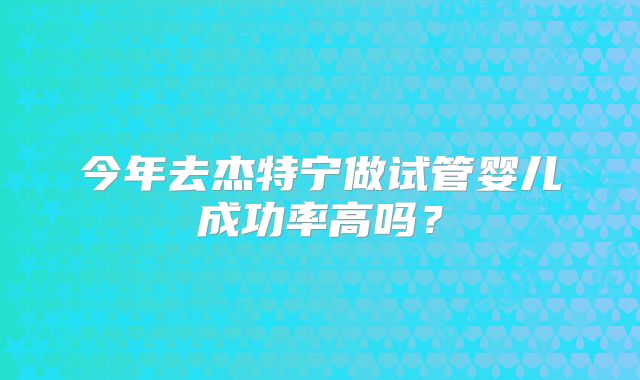 今年去杰特宁做试管婴儿成功率高吗？