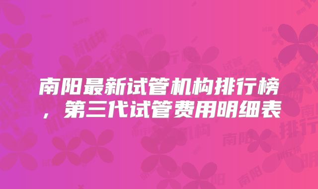 南阳最新试管机构排行榜，第三代试管费用明细表
