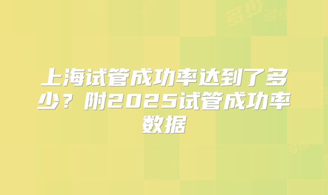 上海试管成功率达到了多少？附2025试管成功率数据