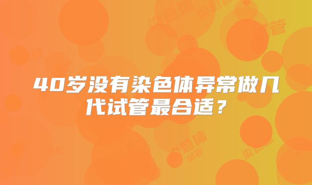 40岁没有染色体异常做几代试管最合适？