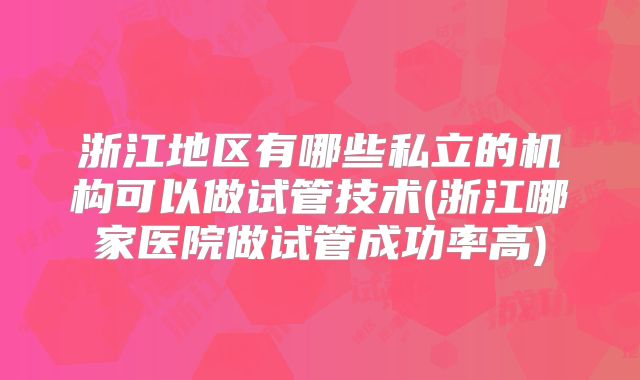 浙江地区有哪些私立的机构可以做试管技术(浙江哪家医院做试管成功率高)