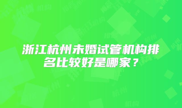 浙江杭州未婚试管机构排名比较好是哪家？