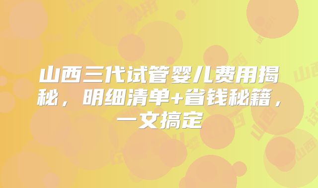 山西三代试管婴儿费用揭秘,明细清单+省钱秘籍,一文搞定