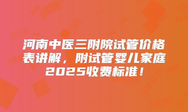 河南中医三附院试管价格表讲解,附试管婴儿家庭2025收费标准!