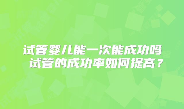 试管婴儿能一次能成功吗 试管的成功率如何提高？