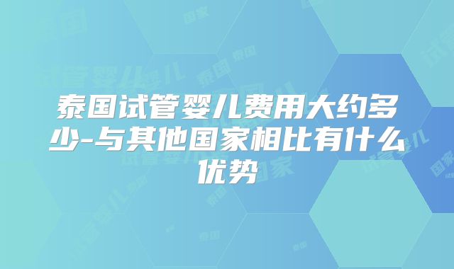 泰国试管婴儿费用大约多少-与其他国家相比有什么优势