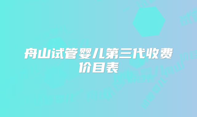 舟山试管婴儿第三代收费价目表