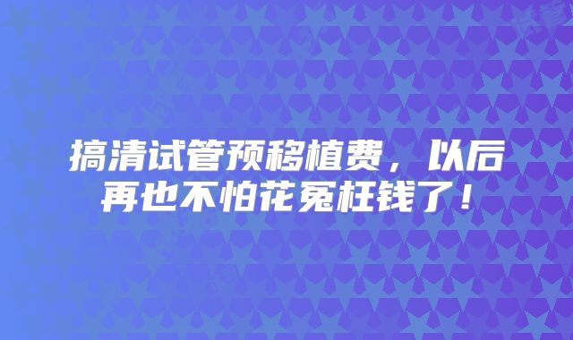 搞清试管预移植费，以后再也不怕花冤枉钱了！