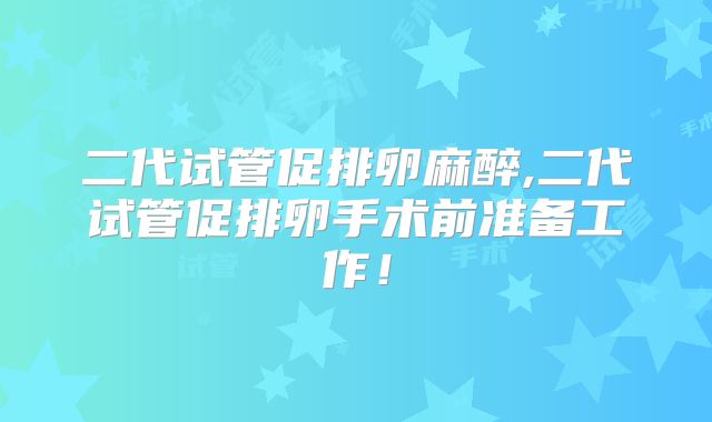 二代试管促排卵麻醉,二代试管促排卵手术前准备工作！