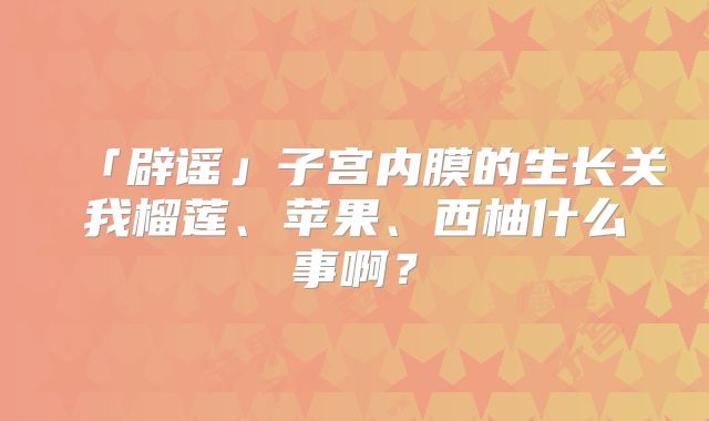 「辟谣」子宫内膜的生长关我榴莲、苹果、西柚什么事啊?
