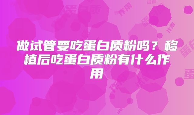 做试管要吃蛋白质粉吗？移植后吃蛋白质粉有什么作用