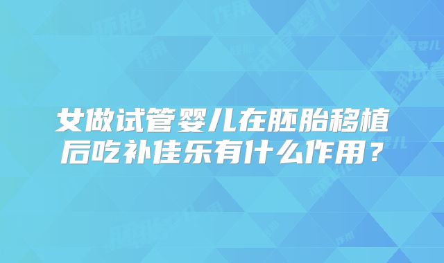 女做试管婴儿在胚胎移植后吃补佳乐有什么作用？