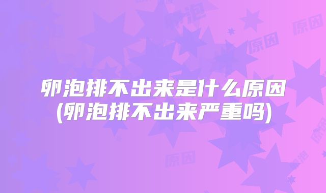 卵泡排不出来是什么原因(卵泡排不出来严重吗)