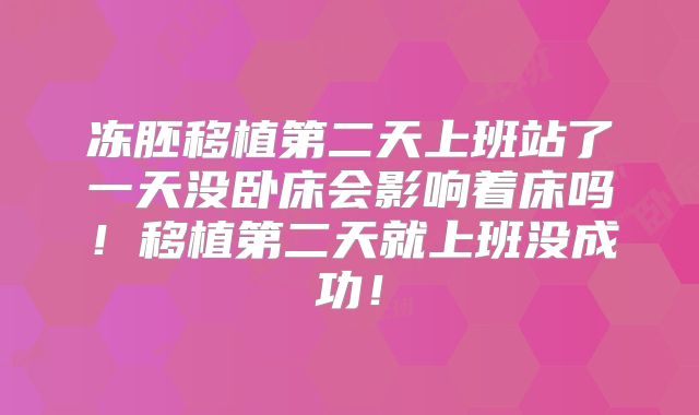 冻胚移植第二天上班站了一天没卧床会影响着床吗！移植第二天就上班没成功！