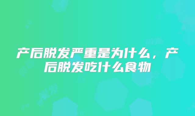 产后脱发严重是为什么，产后脱发吃什么食物