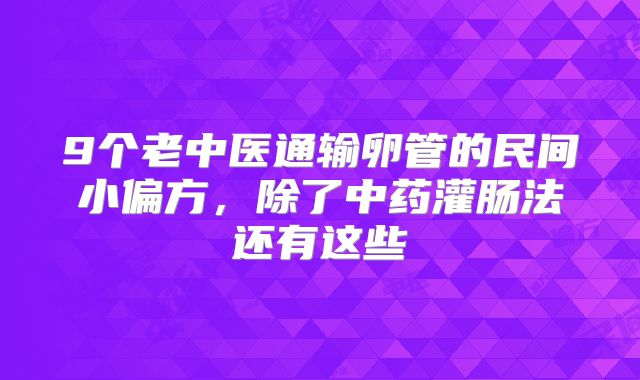 9个老中医通输卵管的民间小偏方,除了中药灌肠法还有这些