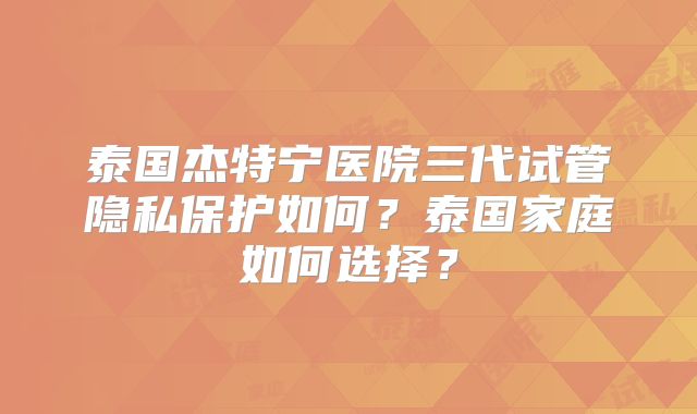 泰国杰特宁医院三代试管隐私保护如何？泰国家庭如何选择？
