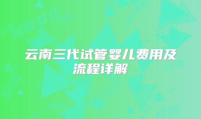 云南三代试管婴儿费用及流程详解