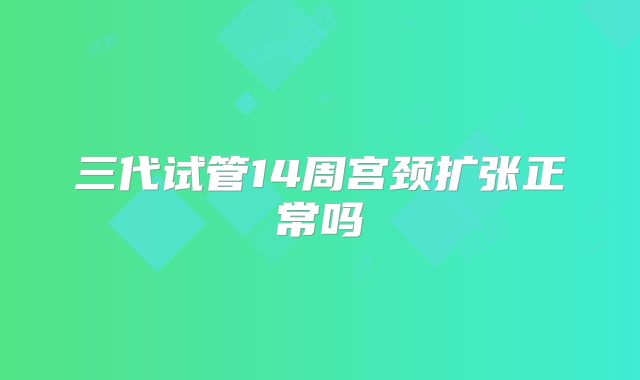 三代试管14周宫颈扩张正常吗