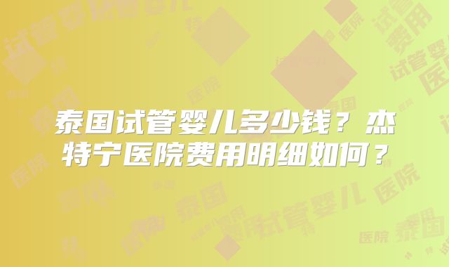 泰国试管婴儿多少钱？杰特宁医院费用明细如何？