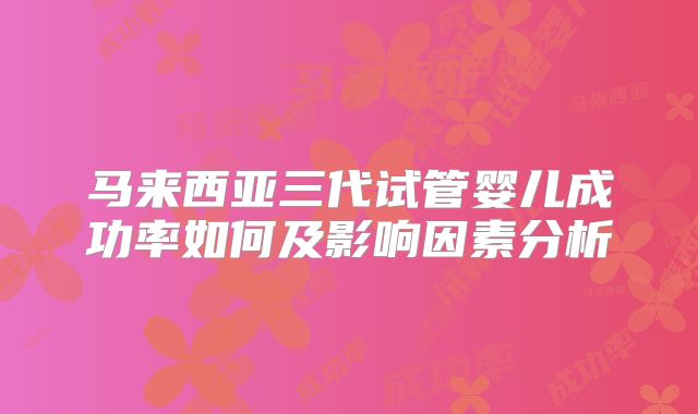 马来西亚三代试管婴儿成功率如何及影响因素分析