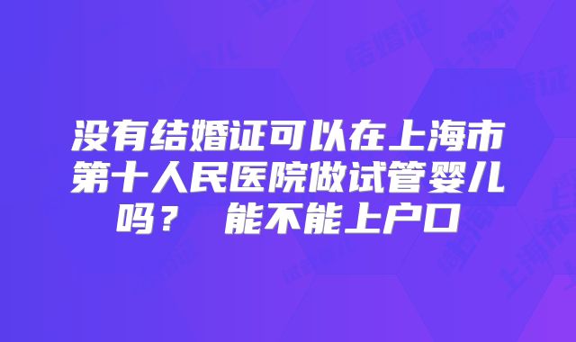 没有结婚证可以在上海市第十人民医院做试管婴儿吗？ 能不能上户口