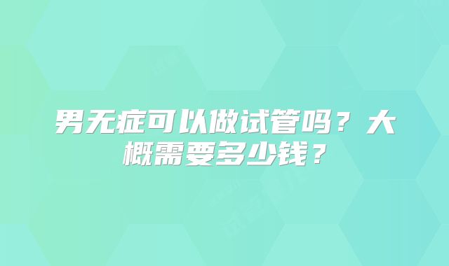 男无症可以做试管吗？大概需要多少钱？