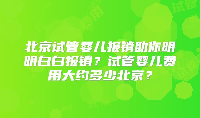 北京试管婴儿报销助你明明白白报销？试管婴儿费用大约多少北京？