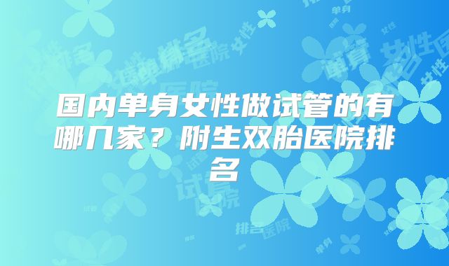 国内单身女性做试管的有哪几家?附生双胎医院排名