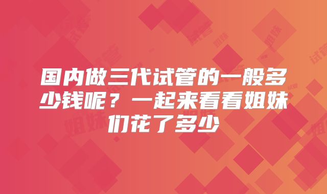 国内做三代试管的一般多少钱呢？一起来看看姐妹们花了多少