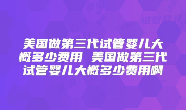 美国做第三代试管婴儿大概多少费用 美国做第三代试管婴儿大概多少费用啊