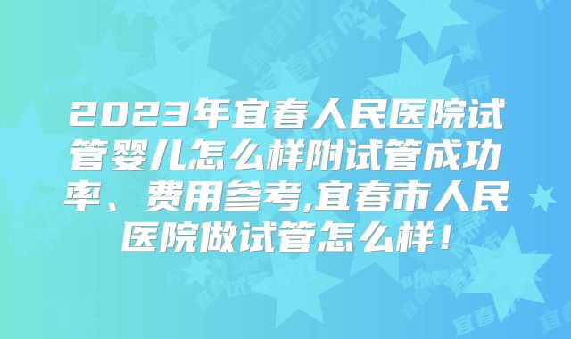 2023年宜春人民医院试管婴儿怎么样附试管成功率、费用参考,宜春市人民医院做试管怎么样！