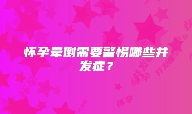 怀孕晕倒需要警惕哪些并发症？