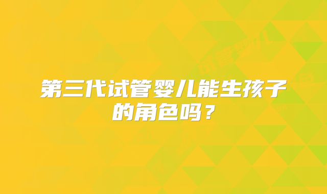第三代试管婴儿能生孩子的角色吗？