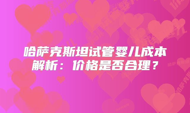 哈萨克斯坦试管婴儿成本解析:价格是否合理?