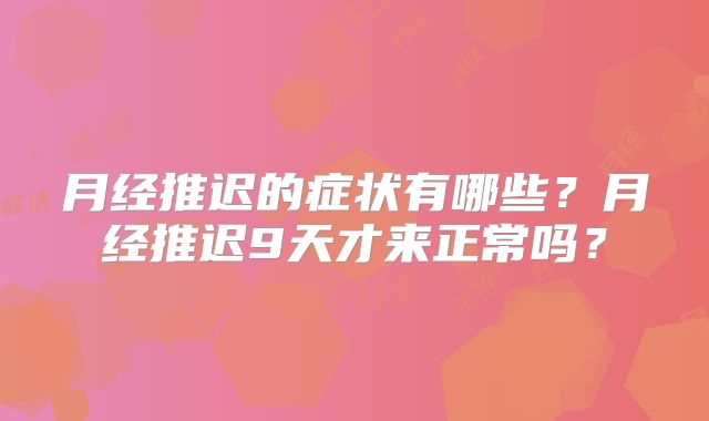 月经推迟的症状有哪些？月经推迟9天才来正常吗？
