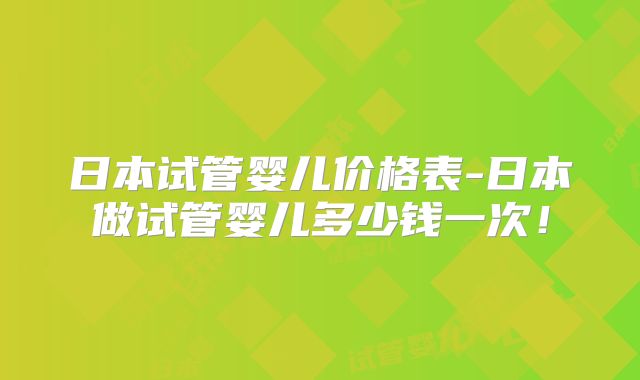 日本试管婴儿价格表-日本做试管婴儿多少钱一次!