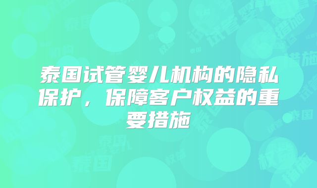 泰国试管婴儿机构的隐私保护，保障客户权益的重要措施