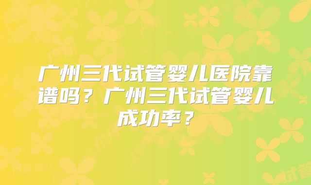 广州三代试管婴儿医院靠谱吗？广州三代试管婴儿成功率？