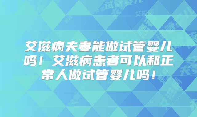 艾滋病夫妻能做试管婴儿吗！艾滋病患者可以和正常人做试管婴儿吗！