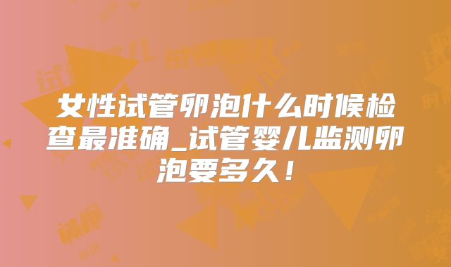 女性试管卵泡什么时候检查最准确_试管婴儿监测卵泡要多久！