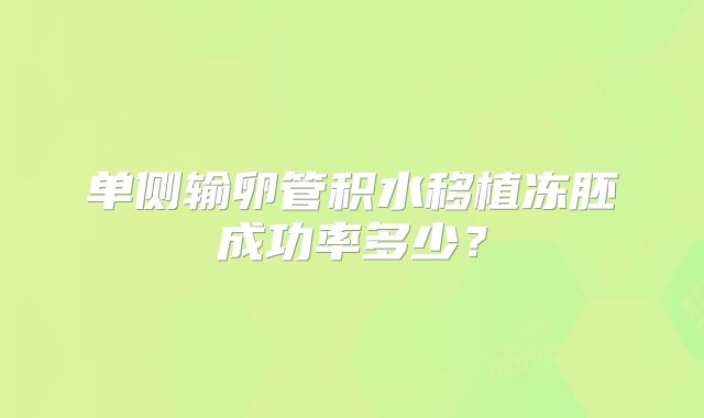 单侧输卵管积水移植冻胚成功率多少？