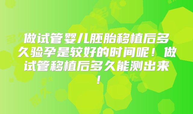做试管婴儿胚胎移植后多久验孕是较好的时间呢！做试管移植后多久能测出来！