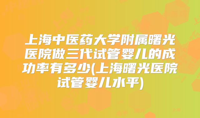 上海中医药大学附属曙光医院做三代试管婴儿的成功率有多少(上海曙光医院试管婴儿水平)