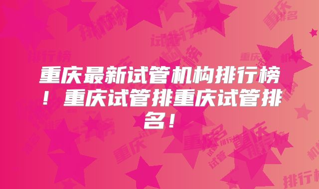 重庆最新试管机构排行榜！重庆试管排重庆试管排名！
