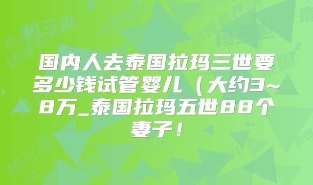 国内人去泰国拉玛三世要多少钱试管婴儿(大约3~8万_泰国拉玛五世88个妻子!