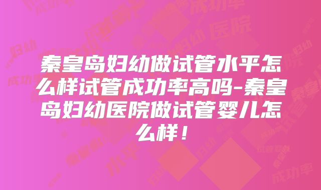 秦皇岛妇幼做试管水平怎么样试管成功率高吗-秦皇岛妇幼医院做试管婴儿怎么样！