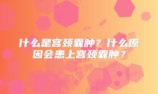 什么是宫颈囊肿?什么原因会患上宫颈囊肿?
